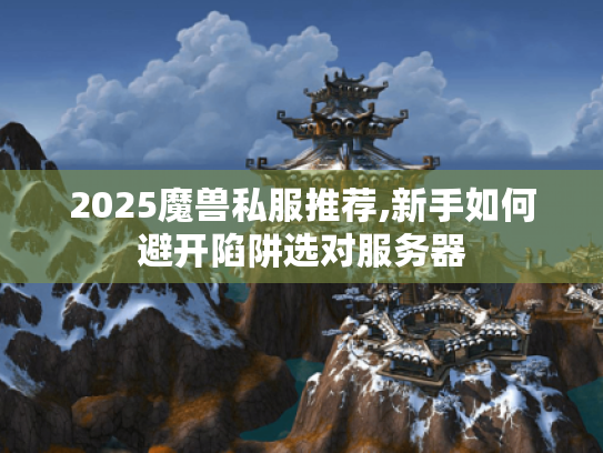 2025魔兽私服推荐,新手如何避开陷阱选对服务器 2025魔兽私服推荐,新手如何避开陷阱选对服务器