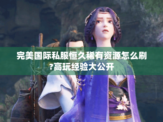 完美国际私服恒久稀有资源怎么刷?高玩经验大公开 完美国际私服恒久稀有资源怎么刷?高玩经验大公开