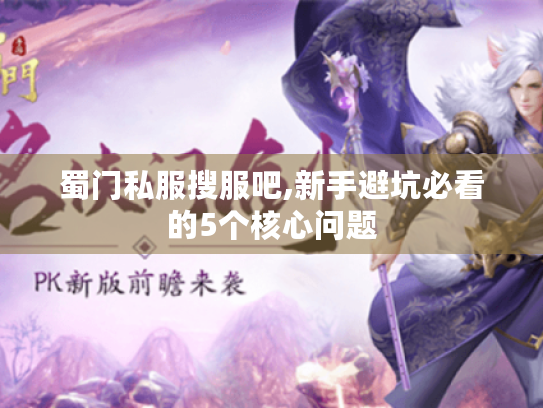 蜀门私服搜服吧,新手避坑必看的5个核心问题 蜀门私服搜服吧,新手避坑必看的5个核心问题
