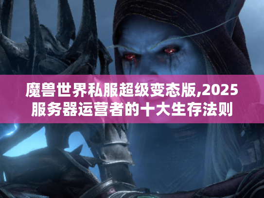 魔兽世界私服超级变态版,2025服务器运营者的十大生存法则