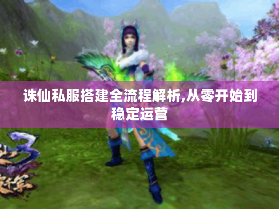 诛仙私服搭建全流程解析,从零开始到稳定运营