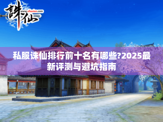 私服诛仙排行前十名有哪些?2025最新评测与避坑指南 私服诛仙排行前十名有哪些?2025最新评测与避坑指南