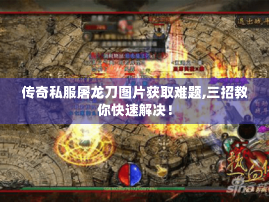 传奇私服屠龙刀图片获取难题,三招教你快速解决! 传奇私服屠龙刀图片获取难题,三招教你快速解决!