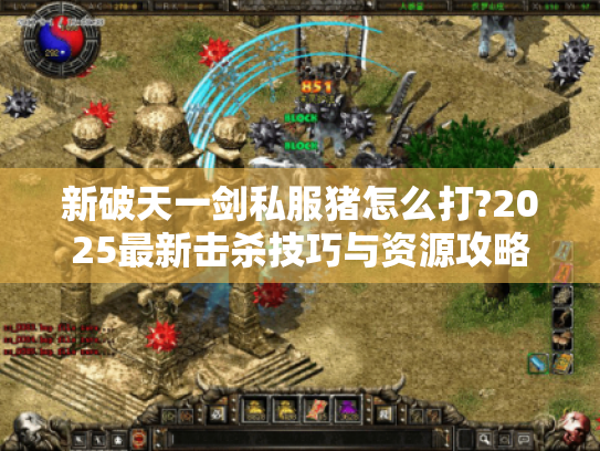 新破天一剑私服猪怎么打?2025最新击杀技巧与资源攻略 新破天一剑私服猪怎么打?2025最新击杀技巧与资源攻略