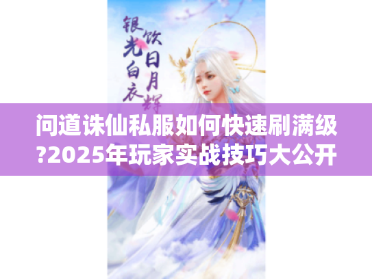 问道诛仙私服如何快速刷满级?2025年玩家实战技巧大公开 问道诛仙私服如何快速刷满级?2025年玩家实战技巧大公开