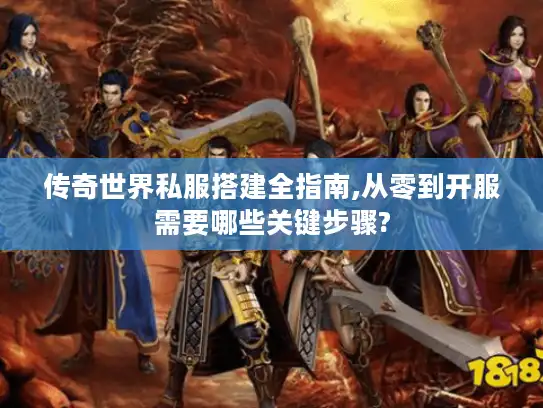 传奇世界私服搭建全指南,从零到开服需要哪些关键步骤? 传奇世界私服搭建全指南,从零到开服需要哪些关键步骤?