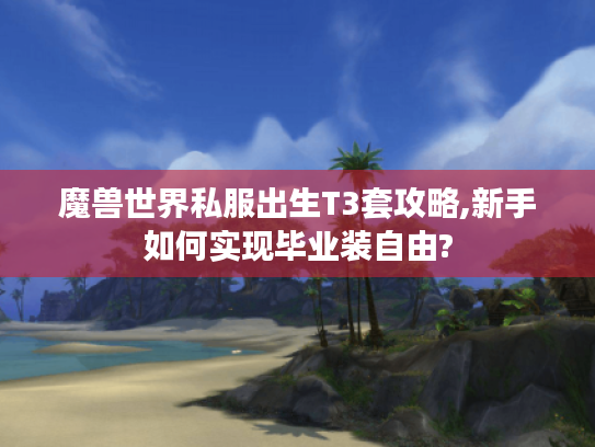 魔兽世界私服出生T3套攻略,新手如何实现毕业装自由? 魔兽世界私服出生T3套攻略,新手如何实现毕业装自由?