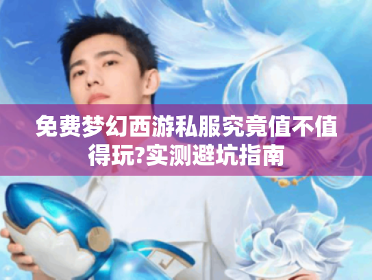 免费梦幻西游私服究竟值不值得玩?实测避坑指南