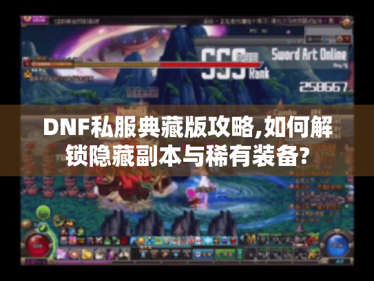 DNF私服典藏版攻略,如何解锁隐藏副本与稀有装备? DNF私服典藏版攻略,如何解锁隐藏副本与稀有装备?