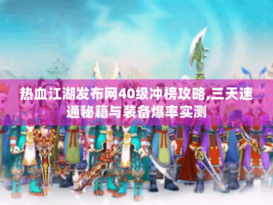 热血江湖发布网40级冲榜攻略,三天速通秘籍与装备爆率实测