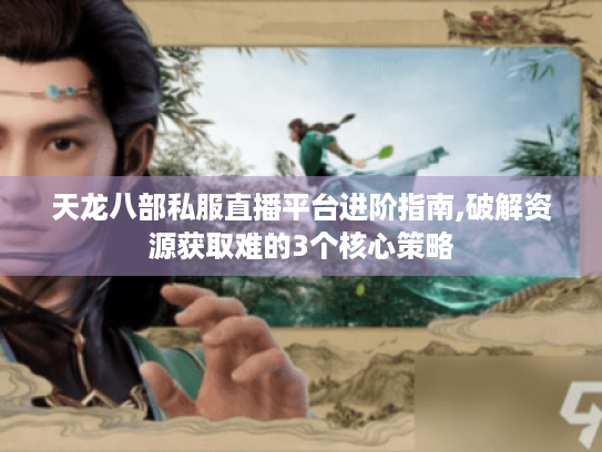 天龙八部私服直播平台进阶指南,破解资源获取难的3个核心策略