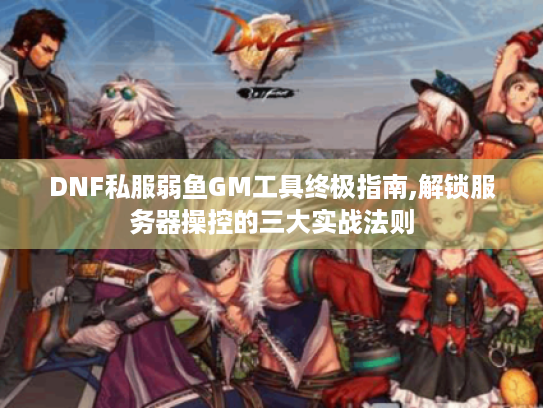 DNF私服弱鱼GM工具终极指南,解锁服务器操控的三大实战法则 DNF私服弱鱼GM工具终极指南,解锁服务器操控的三大实战法则