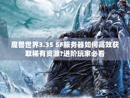 魔兽世界3.35 SF服务器如何高效获取稀有资源?进阶玩家必看 魔兽世界3.35 SF服务器如何高效获取稀有资源?进阶玩家必看