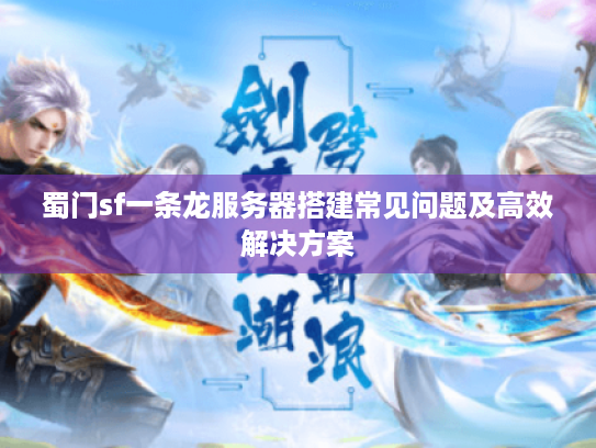 蜀门sf一条龙服务器搭建常见问题及高效解决方案 蜀门sf一条龙服务器搭建常见问题及高效解决方案