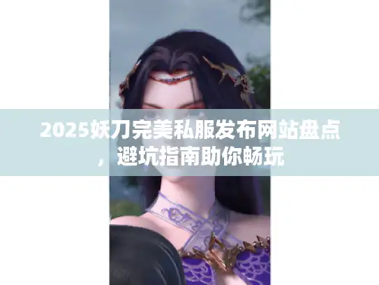 2025妖刀完美私服发布网站盘点，避坑指南助你畅玩