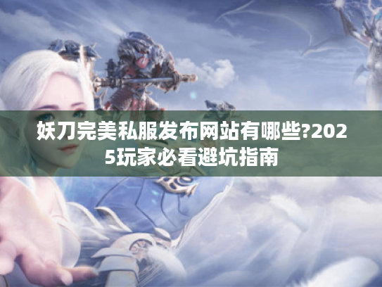 妖刀完美私服发布网站有哪些?2025玩家必看避坑指南