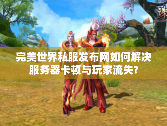 完美世界私服发布网如何解决服务器卡顿与玩家流失? 完美世界私服发布网如何解决服务器卡顿与玩家流失?
