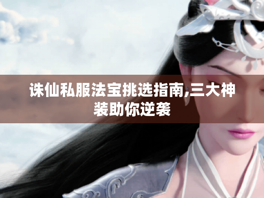 诛仙私服法宝挑选指南,三大神装助你逆袭