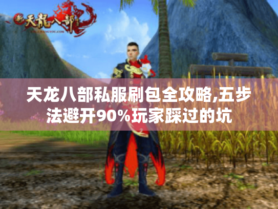 天龙八部私服刷包全攻略,五步法避开90%玩家踩过的坑 天龙八部私服刷包全攻略,五步法避开90%玩家踩过的坑