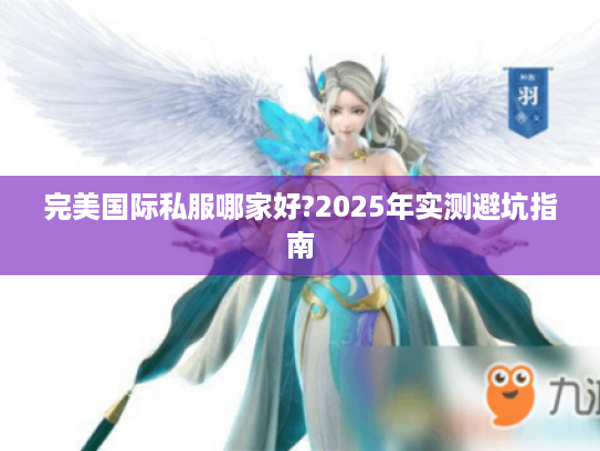 完美国际私服哪家好?2025年实测避坑指南 完美国际私服哪家好?2025年实测避坑指南