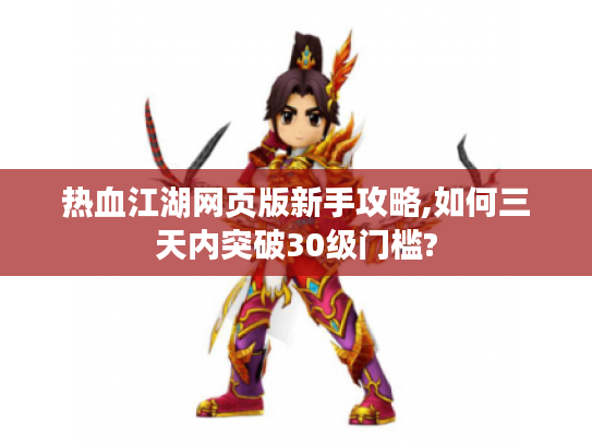 热血江湖网页版新手攻略,如何三天内突破30级门槛?