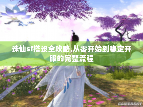 诛仙sf搭设全攻略,从零开始到稳定开服的完整流程 诛仙sf搭设全攻略,从零开始到稳定开服的完整流程