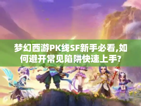 梦幻西游PK线SF新手必看,如何避开常见陷阱快速上手?