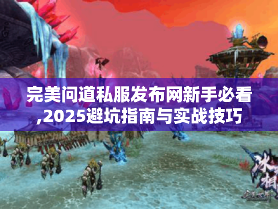 完美问道私服发布网新手必看,2025避坑指南与实战技巧 完美问道私服发布网新手必看,2025避坑指南与实战技巧