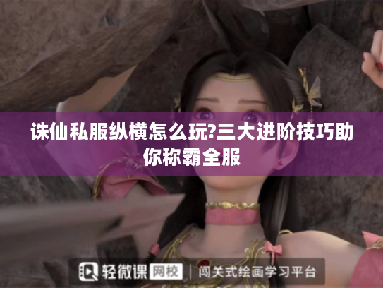 诛仙私服纵横怎么玩?三大进阶技巧助你称霸全服 诛仙私服纵横怎么玩?三大进阶技巧助你称霸全服