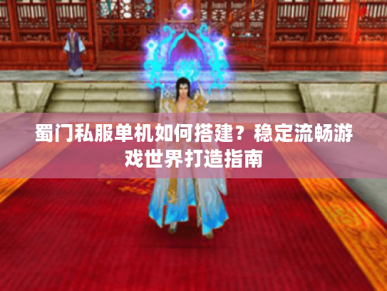 蜀门私服单机如何搭建?稳定流畅游戏世界打造指南 蜀门私服单机如何搭建?稳定流畅游戏世界打造指南