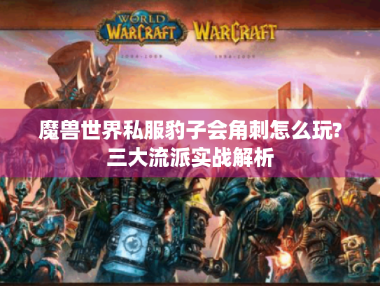 魔兽世界私服豹子会角刺怎么玩?三大流派实战解析 魔兽世界私服豹子会角刺怎么玩?三大流派实战解析