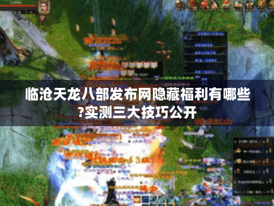 临沧天龙八部发布网隐藏福利有哪些?实测三大技巧公开 临沧天龙八部发布网隐藏福利有哪些?实测三大技巧公开
