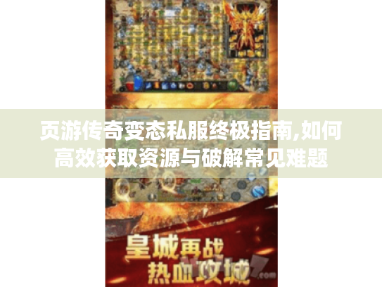 页游传奇变态私服终极指南,如何高效获取资源与破解常见难题 页游传奇变态私服终极指南,如何高效获取资源与破解常见难题