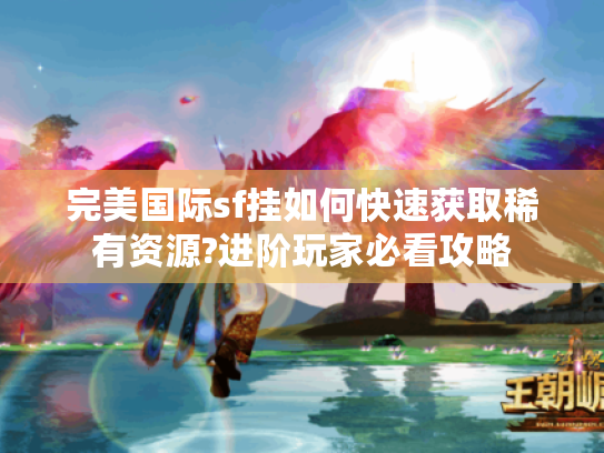 完美国际sf挂如何快速获取稀有资源?进阶玩家必看攻略 完美国际sf挂如何快速获取稀有资源?进阶玩家必看攻略