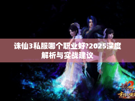 诛仙3私服哪个职业好?2025深度解析与实战建议