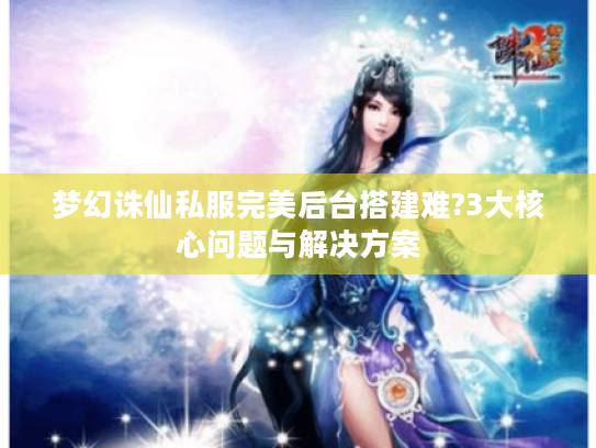 梦幻诛仙私服完美后台搭建难?3大核心问题与解决方案