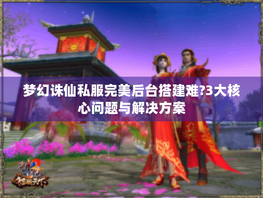 梦幻诛仙私服完美后台搭建难?3大核心问题与解决方案