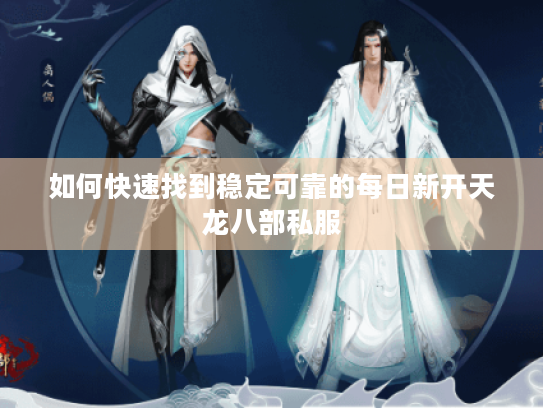 如何快速找到稳定可靠的每日新开天龙八部私服 如何快速找到稳定可靠的每日新开天龙八部私服