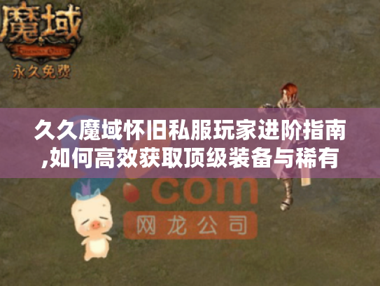 久久魔域怀旧私服玩家进阶指南,如何高效获取顶级装备与稀有资源 久久魔域怀旧私服玩家进阶指南,如何高效获取顶级装备与稀有资源