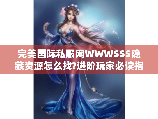 完美国际私服网WWWSSS隐藏资源怎么找?进阶玩家必读指南 完美国际私服网WWWSSS隐藏资源怎么找?进阶玩家必读指南