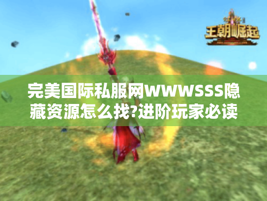 完美国际私服网WWWSSS隐藏资源怎么找?进阶玩家必读指南 完美国际私服网WWWSSS隐藏资源怎么找?进阶玩家必读指南
