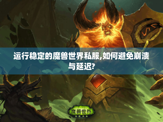 运行稳定的魔兽世界私服,如何避免崩溃与延迟? 运行稳定的魔兽世界私服,如何避免崩溃与延迟?