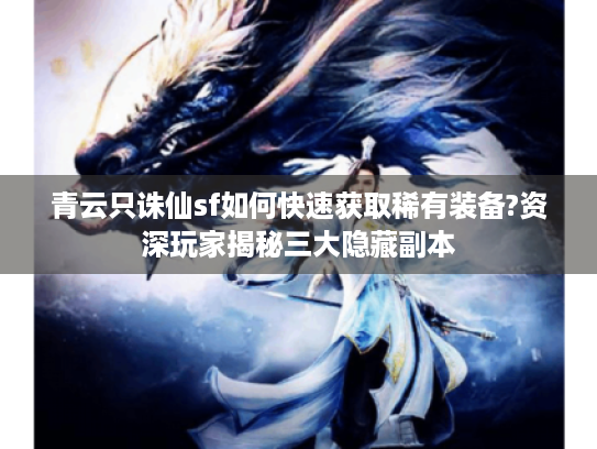 青云只诛仙sf如何快速获取稀有装备?资深玩家揭秘三大隐藏副本 青云只诛仙sf如何快速获取稀有装备?资深玩家揭秘三大隐藏副本