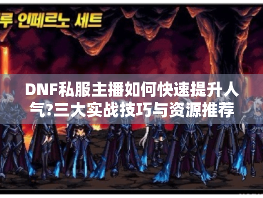 DNF私服主播如何快速提升人气?三大实战技巧与资源推荐