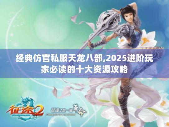 经典仿官私服天龙八部,2025进阶玩家必读的十大资源攻略