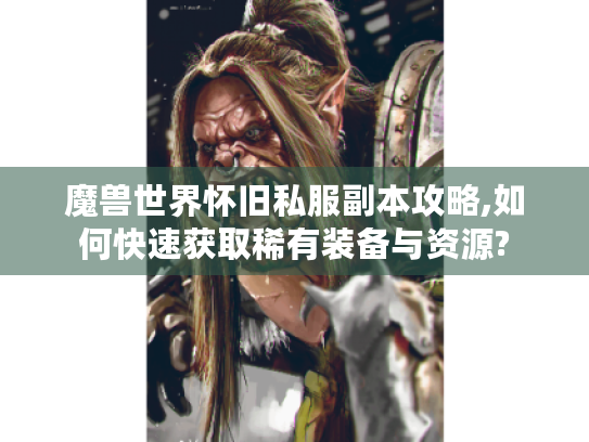 魔兽世界怀旧私服副本攻略,如何快速获取稀有装备与资源? 魔兽世界怀旧私服副本攻略,如何快速获取稀有装备与资源?