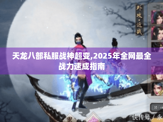 天龙八部私服战神超变,2025年全网最全战力速成指南 天龙八部私服战神超变,2025年全网最全战力速成指南