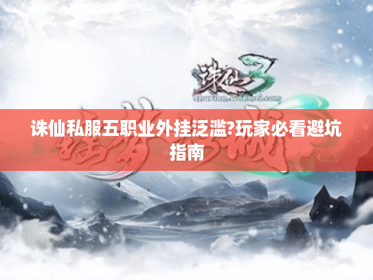 诛仙私服五职业外挂泛滥?玩家必看避坑指南