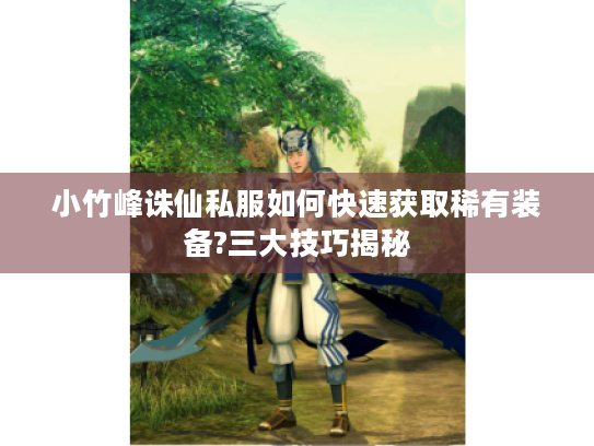 小竹峰诛仙私服如何快速获取稀有装备?三大技巧揭秘 小竹峰诛仙私服如何快速获取稀有装备?三大技巧揭秘