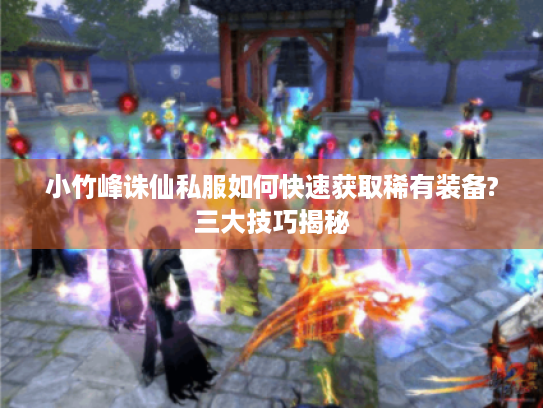 小竹峰诛仙私服如何快速获取稀有装备?三大技巧揭秘 小竹峰诛仙私服如何快速获取稀有装备?三大技巧揭秘